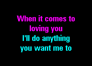 When it comes to
loving you

I'll do anything
you want me to