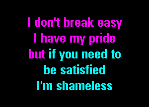I don't break easy
I have my pride

but if you need to
be satisfied
I'm shameless