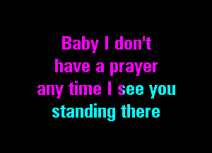 Baby I don't
have a prayer

any time I see you
standing there