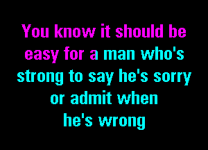 You know it should be
easy for a man who's
strong to say he's sorry
or admit when
he's wrong