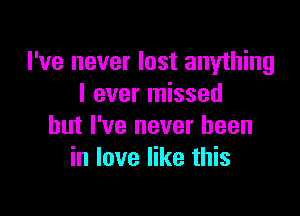 I've never lost anything
I ever missed

but I've never been
in love like this