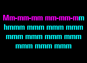 Mm-mm-mm mm-mm-mm
hmmm mmm mmm mmm
mmm mmm mmm mmm
mmm mmm mmm