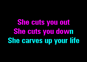 She cuts you out

She cuts you down
She carves up your life