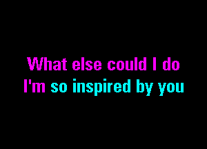 What else could I do

I'm so inspired by you