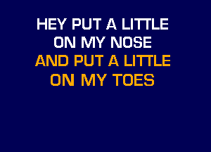 HEY PUT A LITTLE
ON MY NOSE
AND PUT A LITTLE

ON MY TDES