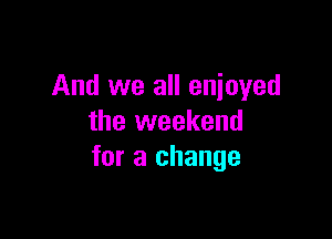 And we all enjoyed

the weekend
for a change