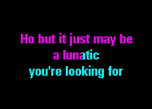 Ho but it just may be

a lunatic
you're looking for