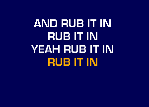 AND RUB IT IN
RUB IT IN
YEAH RUB IT IN

RUB IT IN