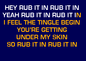 HEY RUB IT IN RUB IT IN
YEAH RUB IT IN RUB IT IN
I FEEL THE TINGLE BEGIN
YOU'RE GETTING
UNDER MY SKIN
SO RUB IT IN RUB IT IN