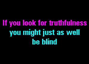 If you look for truthfulness

you might just as well
be blind