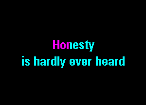 Honesty

is hardly ever heard