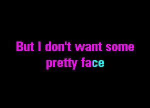 But I don't want some

pretty face