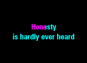 Honesty

is hardly ever heard