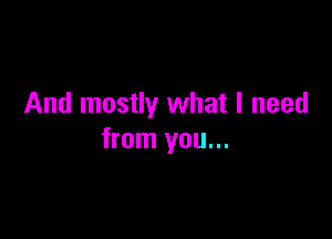 And mostly what I need

from you...