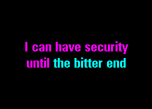 I can have security

until the bitter end