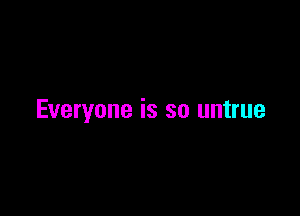 Everyone is so untrue