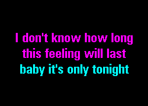 I don't know how long

this feeling will last
baby it's only tonight