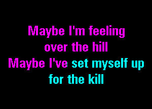 Maybe I'm feeling
over the hill

Maybe I've set myself up
for the kill