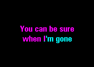 You can he sure

when I'm gone