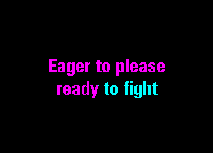 Eager to please

ready to fight