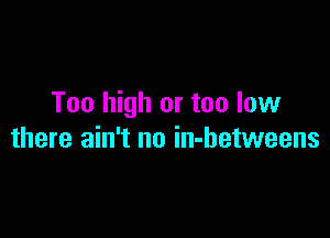 Too high or too low

there ain't no in-hetweens