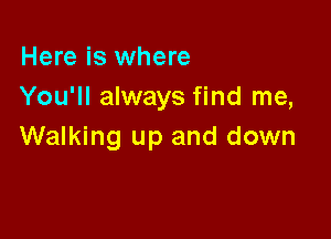 Here is where
You'll always find me,

Walking up and down