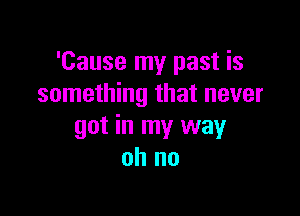 'Cause my past is
something that never

got in my way
oh no