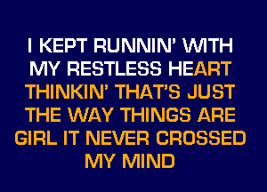 I KEPT RUNNIN' WITH
MY RESTLESS HEART
THINKIM THAT'S JUST
THE WAY THINGS ARE
GIRL IT NEVER CROSSED
MY MIND