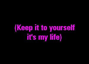 (Keep it to yourself

it's my life)