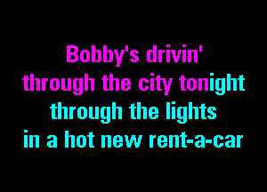 Bobby's drivin'
through the city tonight
through the lights
in a hot new rent-a-car