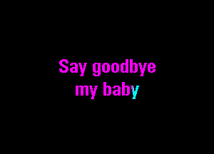 Say goodbye

my baby