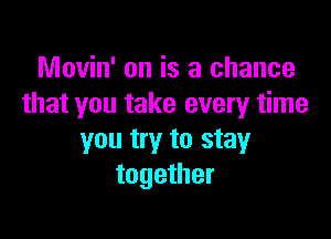 Movin' on is a chance
that you take every time

you try to stay
together