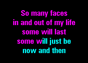 So many faces
in and out of my life

some will last
some will just be
now and then