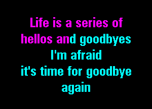 Life is a series of
hellos and goodbyes

I'm afraid
it's time for goodbye
again