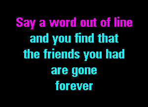 Say a word out of line
and you find that

the friends you had
are gone
forever