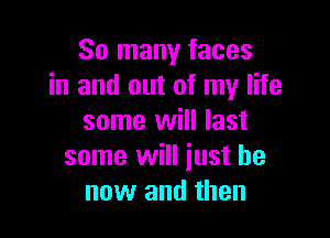 So many faces
in and out of my life

some will last
some will just be
now and then