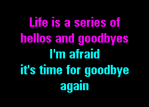 Life is a series of
hellos and goodbyes

I'm afraid
it's time for goodbye
again