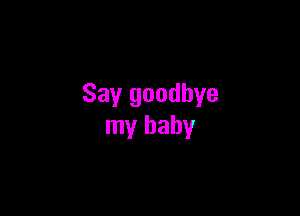 Say goodbye

my baby