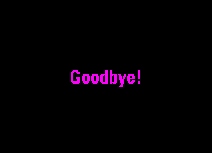 Goodbye!