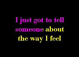 I just got to tell

someone about
the way I feel