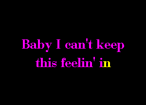 Baby I can't keep

this feelin' in