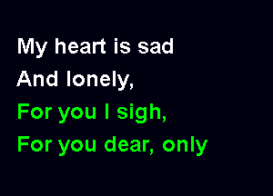 My heart is sad
And lonely,

For you I sigh,
For you dear, only