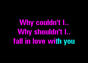 Why couldn't l..

Why shouldn't l..
fall in love with you