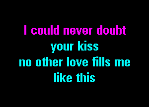 I could never doubt
your kiss

no other love fills me
like this