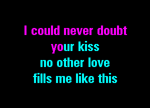 I could never doubt
your kiss

no other love
fills me like this