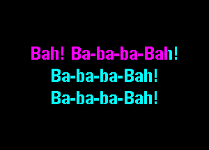 Bah! Ba-ha-ha-Bah!

Ba-ba-ba-Bah!
Ba-ba-ba-Bah!