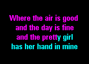 Where the air is good
and the day is fine

and the pretty girl
has her hand in mine