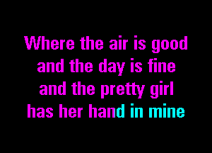 Where the air is good
and the day is fine

and the pretty girl
has her hand in mine