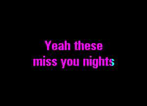 Yeah these

miss you nights