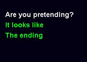 Are you pretending?
It looks like

The ending